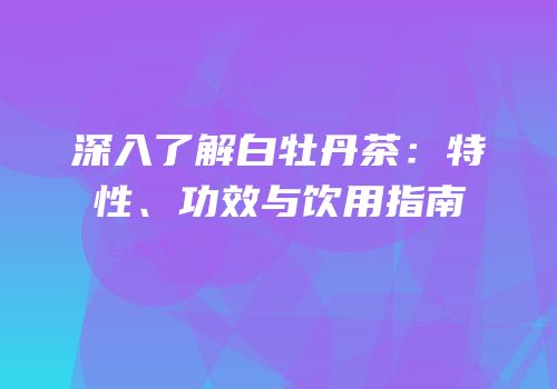 深入了解白牡丹茶：特性、功效与饮用指南