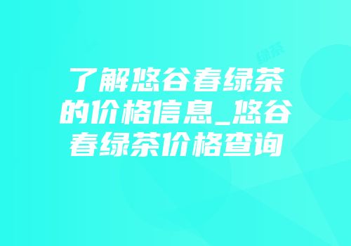 了解悠谷春绿茶的价格信息_悠谷春绿茶价格查询