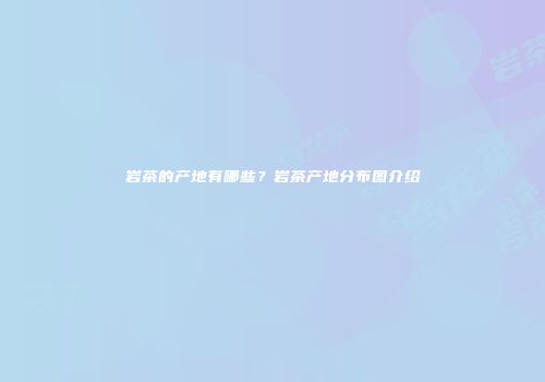 岩茶的产地有哪些？岩茶产地分布图介绍
