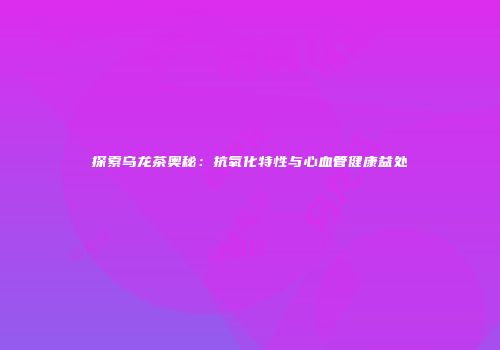 探索乌龙茶奥秘：抗氧化特性与心血管健康益处