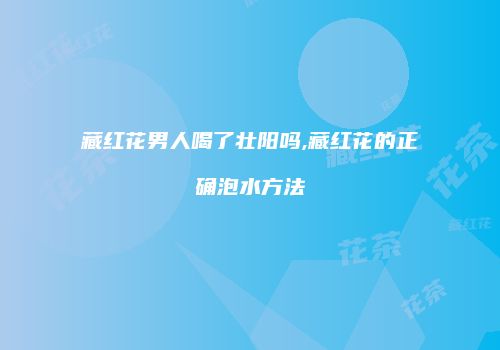 藏红花男人喝了壮阳吗,藏红花的正确泡水方法