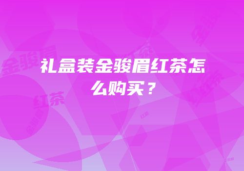 礼盒装金骏眉红茶怎么购买？