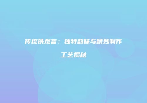 传统铁观音：独特韵味与精妙制作工艺揭秘