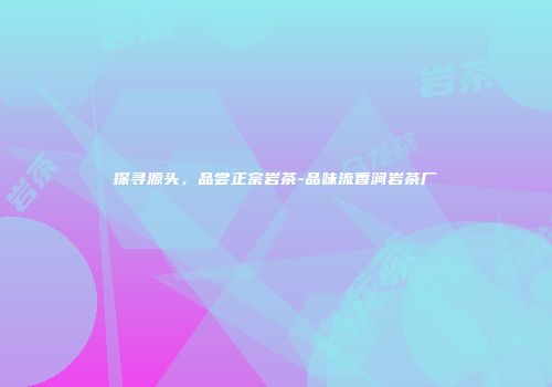 探寻源头，品尝正宗岩茶-品味流香涧岩茶厂