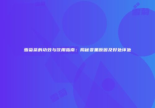雪菊茶的功效与饮用指南：揭秘变黑原因及好处坏处