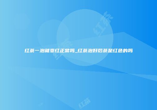 红茶一泡就变红正常吗_红茶泡好后茶是红色的吗