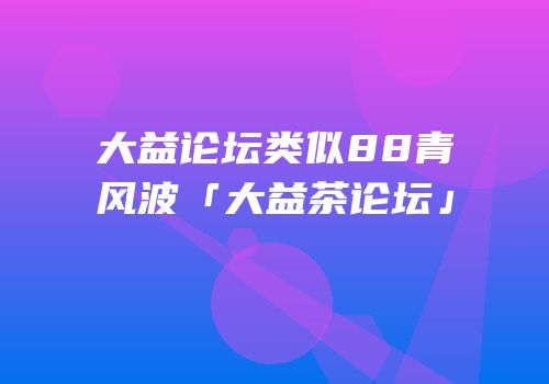 大益论坛类似88青风波「大益茶论坛」