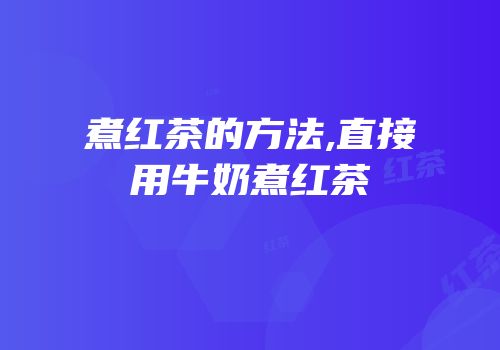 煮红茶的方法,直接用牛奶煮红茶