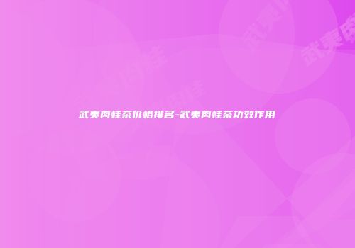 武夷肉桂茶价格排名-武夷肉桂茶功效作用