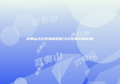 武夷山大红袍母树武警(大红袍茶叶的价格)