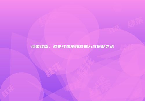 绿茶桂香：桂花红茶的独特魅力与搭配艺术