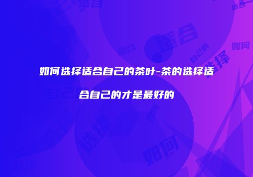 如何选择适合自己的茶叶-茶的选择适合自己的才是最好的