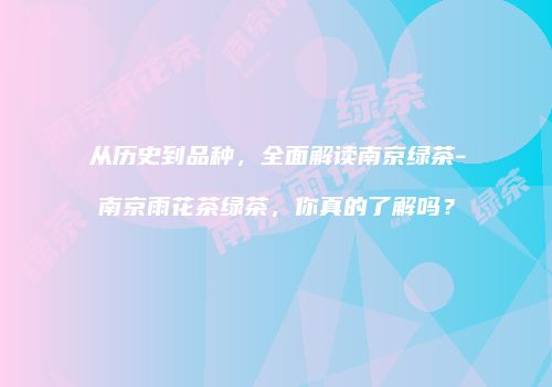 从历史到品种，全面解读南京绿茶-南京雨花茶绿茶，你真的了解吗？