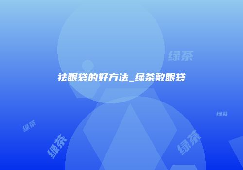 祛眼袋的好方法_绿茶敷眼袋