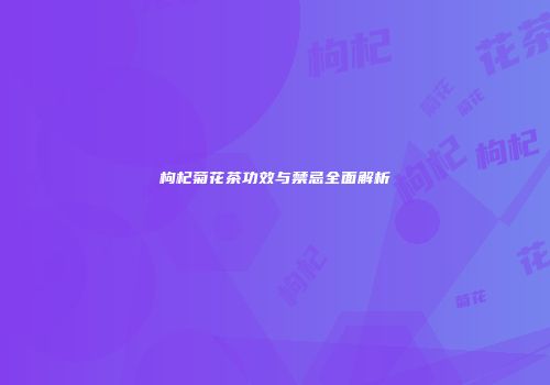 枸杞菊花茶功效与禁忌全面解析