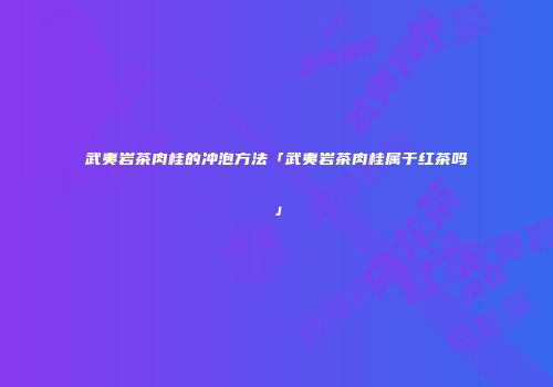 武夷岩茶肉桂的冲泡方法「武夷岩茶肉桂属于红茶吗」