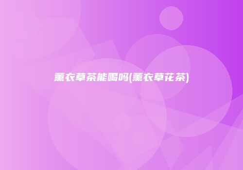 薰衣草茶能喝吗(薰衣草花茶)