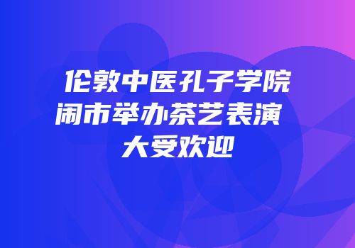 伦敦中医孔子学院闹市举办茶艺表演 大受欢迎