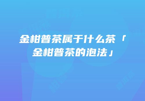 金柑普茶属于什么茶「金柑普茶的泡法」