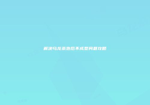 解决乌龙茶泡后不成型问题攻略