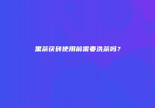 黑茶茯砖使用前需要洗茶吗？