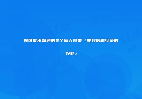 你可能不知道的5个惊人效果「健身后喝红茶的好处」