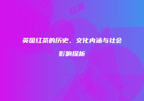 英国红茶的历史、文化内涵与社会影响探析