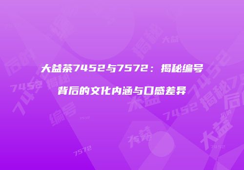 大益茶7452与7572：揭秘编号背后的文化内涵与口感差异