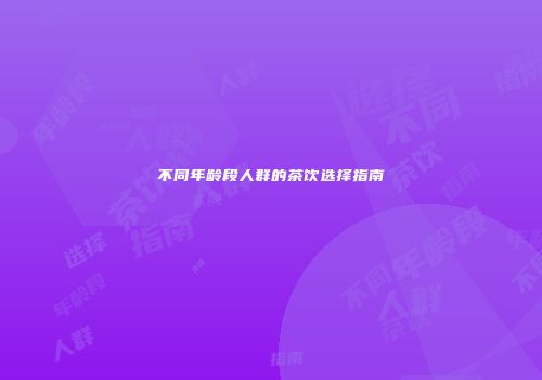 不同年龄段人群的茶饮选择指南