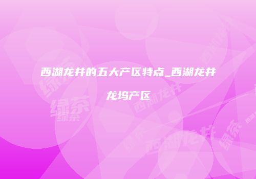 西湖龙井的五大产区特点_西湖龙井龙坞产区
