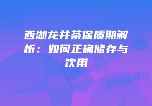 西湖龙井茶保质期解析：如何正确储存与饮用