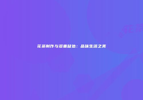 花茶制作与多重益处：品味生活之美
