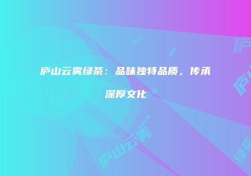 庐山云雾绿茶：品味独特品质，传承深厚文化