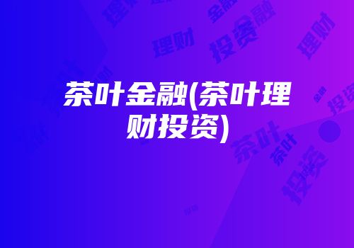 茶叶金融(茶叶理财投资)