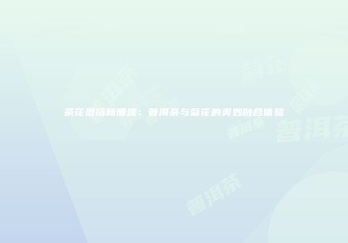 茶花混搭新潮流：普洱茶与菊花的美妙融合体验