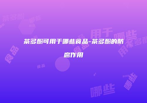 茶多酚可用于哪些食品-茶多酚的防腐作用