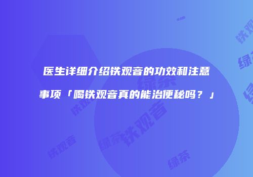医生详细介绍铁观音的功效和注意事项「喝铁观音真的能治便秘吗？」
