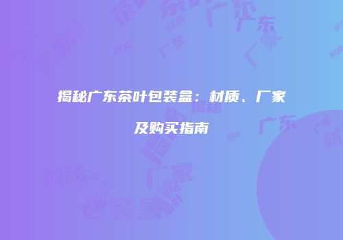 揭秘广东茶叶包装盒：材质、厂家及购买指南