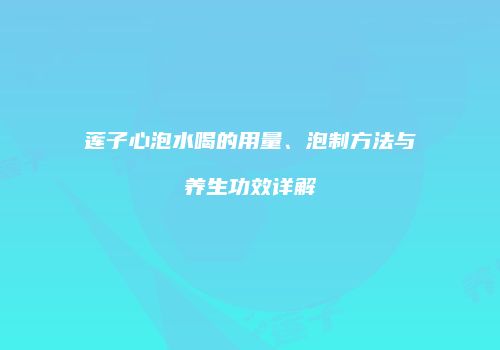 莲子心泡水喝的用量、泡制方法与养生功效详解