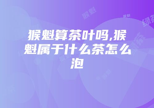 猴魁算茶叶吗,猴魁属于什么茶怎么泡