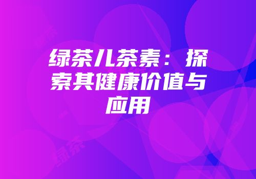 绿茶儿茶素：探索其健康价值与应用