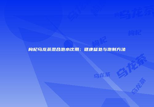 枸杞乌龙茶混合泡水饮用：健康益处与泡制方法