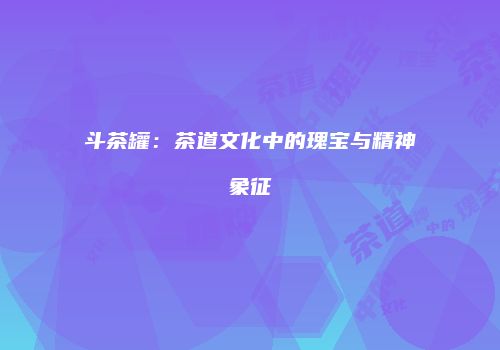 斗茶罐：茶道文化中的瑰宝与精神象征
