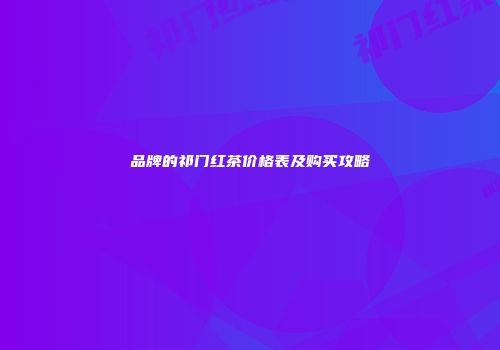 品牌的祁门红茶价格表及购买攻略