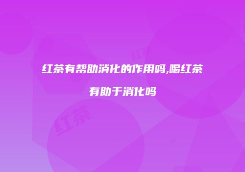 红茶有帮助消化的作用吗,喝红茶有助于消化吗