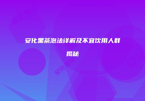 安化黑茶泡法详解及不宜饮用人群揭秘