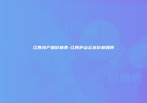 江西特产烟价格表-江西庐山云茶价格如何