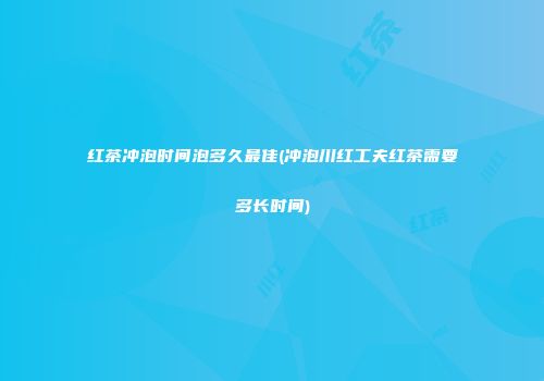 红茶冲泡时间泡多久最佳(冲泡川红工夫红茶需要多长时间)