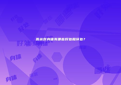 喝茶对身体有哪些好处和坏处？