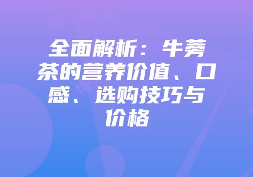 全面解析：牛蒡茶的营养价值、口感、选购技巧与价格